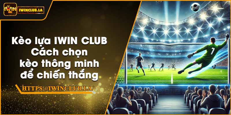 Kèo lựa IWIN CLUB – Cách chọn kèo thông minh để chiến thắng 7 Kèo lựa IWIN CLUB – Cách chọn kèo thông minh để chiến thắng