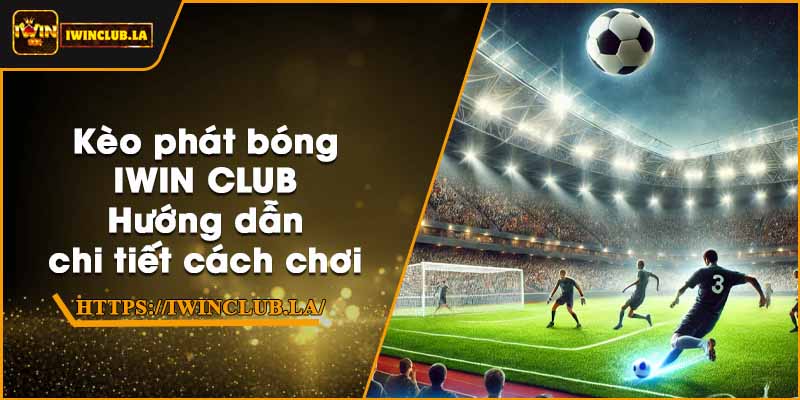 Kèo phát bóng IWIN CLUB – Hướng dẫn chi tiết cách chơi